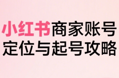 小红书电商全链路实战从定位到爆单，系统拆解小红书商家起号全流程-福源网创资源站