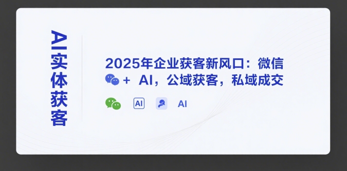 AI实体获客，2025年企业获客新风口：微信+ AI，公域获客，私域成交-福源网创资源站