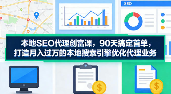 本地SEO代理创富课，90天搞定首单，助您打造月入过W的本地搜索引擎优化代理业务-福源网创资源站