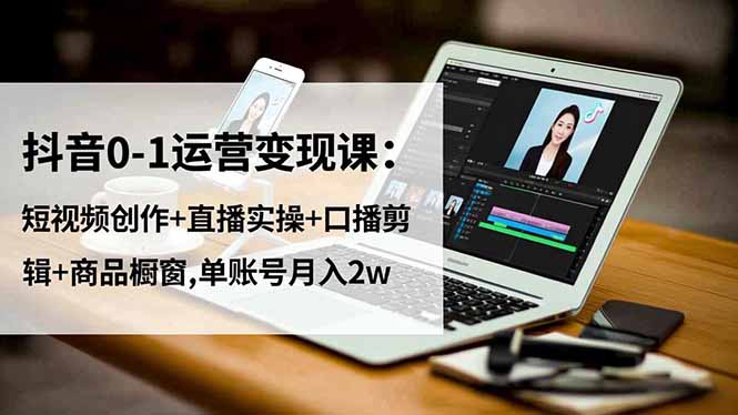 抖音0-1运营变现课：短视频创作+直播实操+口播剪辑+商品橱窗,单账号月入2w-福源网创资源站