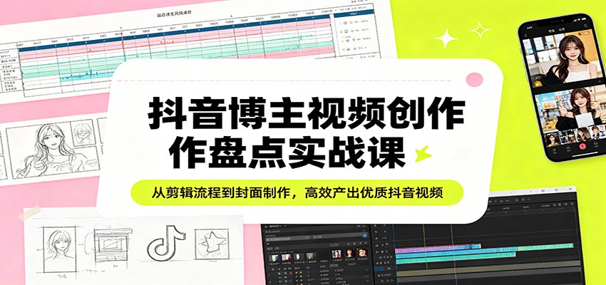 抖音博主视频创作盘点实战课：从剪辑流程到封面制作，高效产出优质抖音视频-福源网创资源站