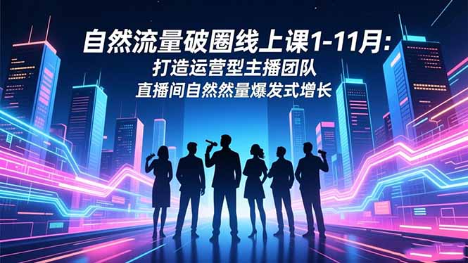 自然流量破圈线上课1-11月：打造运营型主播团队 直播间自然流量爆发式增长-福源网创资源站