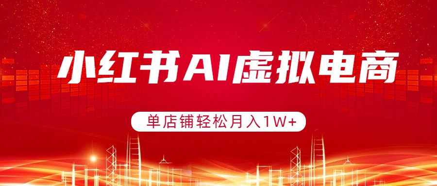 小红书AI虚拟电商，单店铺轻松月入1W+，可矩阵运营-福源网创资源站