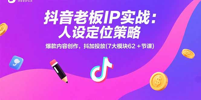 抖音老板IP实战：人设定位策略，爆款内容创作，抖加投放(7大模块62+节课-福源网创资源站