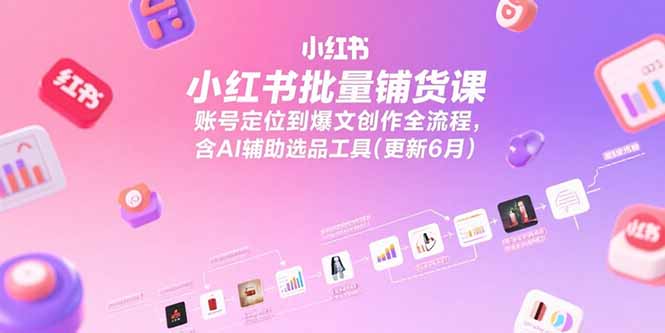 小红书批量铺货课，账号定位到爆文创作全流程，含AI辅助选品工具(更新6月-福源网创资源站