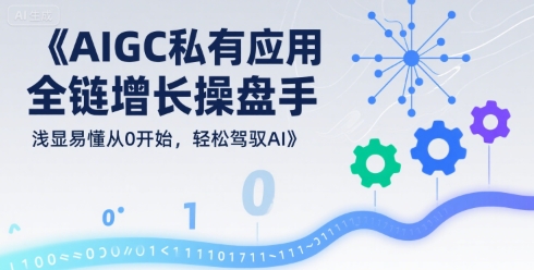 AIGC私有化应用全链增长操盘手，浅显易懂从0开始，轻松驾驭AI-福源网创资源站