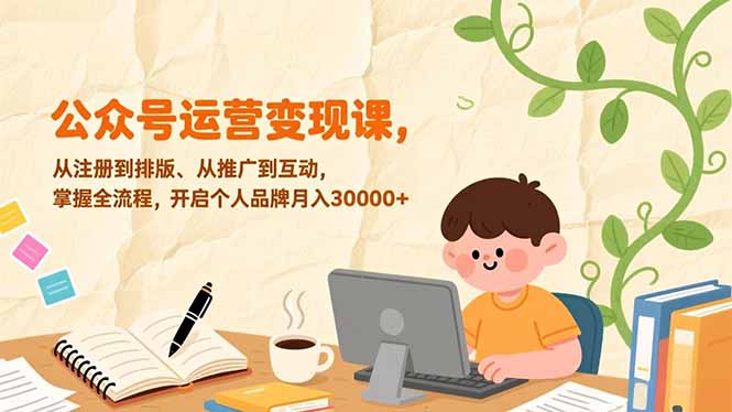 公众号运营变现课，从注册到排版、从推广到互动，掌握全流程，开启个人品牌月入30000+-福源网创资源站