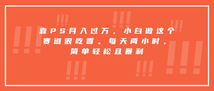 靠PS月入过万，小白做这个赛道很吃香。每天两小时，简单轻松且暴利-福源网创资源站